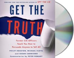 Get the Truth: Former CIA Officers Teach You How to Persuade Anyone to Tell All di Philip Houston, Michael Floyd, Susan Carnicero edito da MacMillan Audio