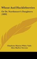 Wheat and Huckleberries: Or Dr. Northmore's Daughters (1899) di Charlotte Marion White Vaile edito da Kessinger Publishing