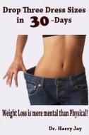Drop Three Dress Sizes in 30-Days: Weight Loss Is More Mental Than Physical! di Harry Jay, Dr Harry Jay edito da Createspace