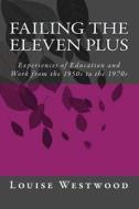 Failing the Eleven Plus: Experiences of Education and Work from the 1950s to the 1970s di Dr Louise Westwood edito da Createspace