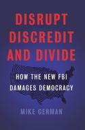 The Disrupt, Discredit, And Divide di Mike German edito da The New Press