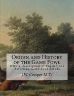 Origin and History of the Game Fowl: With a Description of English and American Game Fowl Breeds di J. W. Cooper M. D. edito da Createspace Independent Publishing Platform