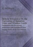Deliciae Britannicae Or, The Curiosities Of Hampton-court And Windsor-castle Delineated With Occasional Reflections And Embellish'd With Copper-plates di G Bickham edito da Book On Demand Ltd.
