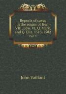 Reports Of Cases In The Reigns Of Hen. Viii, Edw. Vi, Q. Mary, And Q. Eliz. 1513-1582 Part 3 di John Vaillant edito da Book On Demand Ltd.