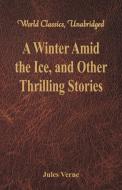 A Winter Amid the Ice, and Other Thrilling Stories (World Classics, Unabridged) di Jules Verne edito da Alpha Editions