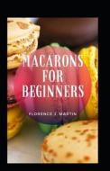 Macarons For Beginners di Florence J Martin edito da Independently Published