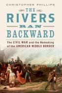 The Rivers Ran Backward: The Civil War and the Remaking of the American Middle Border di Christopher Phillips edito da OXFORD UNIV PR