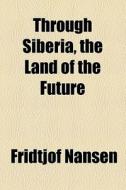 Through Siberia, The Land Of The Future di Fridtjof Nansen edito da General Books Llc