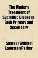 The Modern Treatment Of Syphilitic Diseases, Both Primary And Secondary di Samuel William Langston Parker edito da General Books Llc