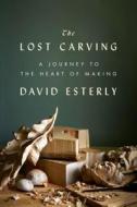 The Lost Carving: A Journey to the Heart of Making di David Esterly edito da Viking Books