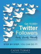 Get 10,000+ Twitter Followers - Easily, Quickly, Ethically: Step-By-Step: You Can Do It! di Cathy Turney edito da Catherine Turney