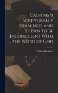 Calvinism Scripturally Examined, and Shewn to Be Inconsistent With ... the Word of God di William Houghton edito da LEGARE STREET PR