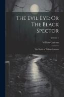 The Evil Eye; Or The Black Spector: The Works of William Carleton; Volume 1 di William Carleton edito da LEGARE STREET PR