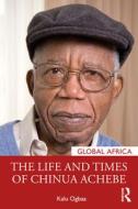 The Life And Times Of Chinua Achebe di Kalu Ogbaa edito da Taylor & Francis Ltd