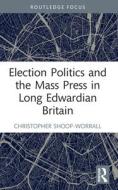 Election Politics And The Mass Press In Long Edwardian Britain di Christopher Shoop-Worrall edito da Taylor & Francis Ltd