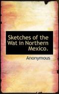 Sketches Of The Wat In Northern Mexico. di Anonymous edito da Bibliolife