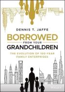 Borrowed from Your Grandchildren: The Evolution of 100-Year Family Enterprises di Dennis T. Jaffe edito da WILEY