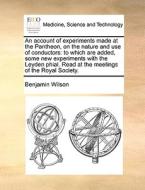 An Account Of Experiments Made At The Pantheon, On The Nature And Use Of Conductors di Benjamin Wilson edito da Gale Ecco, Print Editions