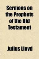 Sermons On The Prophets Of The Old Testament di Julius Lloyd edito da General Books Llc