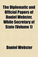 The Diplomatic And Official Papers Of Daniel Webster, While Secretary Of State (volume 1) di Daniel Webster edito da General Books Llc