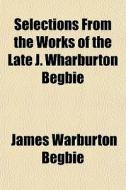 Selections From The Works Of The Late J. di James Warburton Begbie edito da General Books