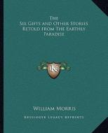 The Six Gifts and Other Stories Retold from the Earthly Paradise di William Morris edito da Kessinger Publishing