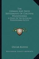 The German and Swiss Settlements of Colonial Pennsylvania: A Study of the So-Called Pennsylvania Dutch di Oscar Kuhns edito da Kessinger Publishing