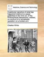 A Particular Narrative Of What Has Happened Relative To A Paper Published In The 51st Vol. Of The Philosophical Transactions, Entitled, An Account Of  di Charles White edito da Gale Ecco, Print Editions