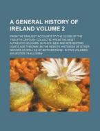 A   General History of Ireland Volume 2; From the Earliest Accounts to the Close of the Twelfth Century, Collected from the Most Authentic Records. in di Sylvester O'Halloran edito da Rarebooksclub.com