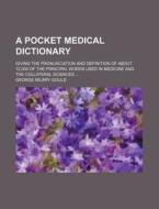 A   Pocket Medical Dictionary; Giving the Pronunciation and Definition of about 12,000 of the Principal Words Used in Medicine and the Collateral Scie di George Milbry Gould edito da Rarebooksclub.com