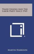 Trade Unions and the Labor Party Since 1945 di Martin Harrison edito da Literary Licensing, LLC