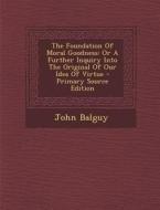 The Foundation of Moral Goodness: Or a Further Inquiry Into the Original of Our Idea of Virtue di John Balguy edito da Nabu Press