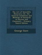 The Art of Scientific Discovery: Or, the General Conditions and Methods of Research in Physics and Chemistry di George Gore edito da Nabu Press
