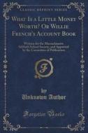 What Is A Little Money Worth? Or Willie French's Account Book di Unknown Author edito da Forgotten Books
