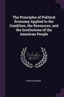 The Principles of Political Economy Applied to the Condition, the Resources, and the Institutions of the American People di Francis Bowen edito da CHIZINE PUBN
