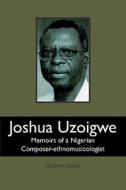 Joshua Uzoigwe: Memoirs of a Nigerian Composer-Ethnomusicologist di Godwin Sadoh edito da Booksurge Publishing