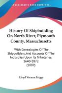 History of Shipbuilding on North River, Plymouth County, Massachusetts: With Genealogies of the Shipbuilders, and Accounts of the Industries Upon Its di Lloyd Vernon Briggs edito da Kessinger Publishing