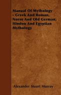 Manual of Mythology - Greek and Roman, Norse and Old German, Hindoo and Egyptian Mythology di Alexander Stuart Murray edito da Yutang Press