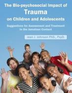 The Biopsychosocial Impact of Trauma on Children and Adolescents: Suggestions for Assessment and Treatment in the Jamaican Context: Trauma, Assessment di Jean J. Johnson Dr edito da Createspace