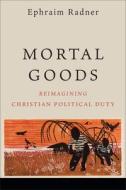 Mortal Goods: Reimagining Christian Political Duty di Ephraim Radner edito da BAKER ACADEMIC
