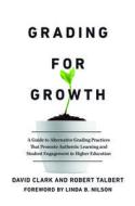 Grading for Growth: A Guide to Alternative Grading Practices That Promote Authentic Learning and Student Engagement in Higher Education di David Clark, Robert Talbert edito da STYLUS PUB LLC