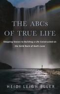 The ABCs of True Life: Stepping Stones to Building a Life Constructed on the Solid Rock of God's Love di Heidi Leigh Eller edito da TRILOGY CHRISTIAN PUB