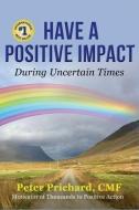 Have a Positive Impact: During Uncertain Times di Peter Prichard edito da SEAD STORYTELLING