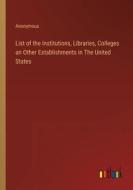 List of the Institutions, Libraries, Colleges an Other Establishments in The United States di Anonymous edito da Outlook Verlag