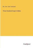 Three Hundred Esop's Fables di Rev. Geo. Fyler Townsend edito da Anatiposi Verlag