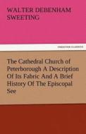 The Cathedral Church of Peterborough A Description Of Its Fabric And A Brief History Of The Episcopal See di W. D. (Walter Debenham) Sweeting edito da TREDITION CLASSICS