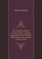 The Feeble Minded In New York, A Report Prepared For The Public Education Association Of New York di Anne Moore edito da Book On Demand Ltd.