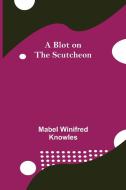 A Blot on the Scutcheon di Mabel Winifred Knowles edito da Alpha Editions