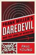 Frank Miller's Daredevil and the Ends of Heroism di Paul Young edito da Rutgers University Press