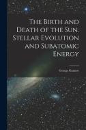 The Birth and Death of the Sun. Stellar Evolution and Subatomic Energy di George Gamow edito da LIGHTNING SOURCE INC